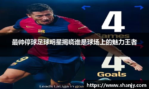 最帅停球足球明星揭晓谁是球场上的魅力王者